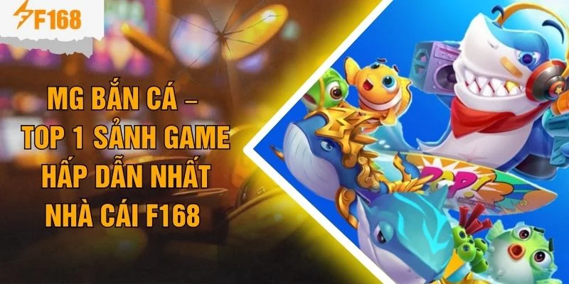 MG Bắn Cá – Top 1 Sảnh Game Hấp Dẫn Nhất Nhà Cái F168 